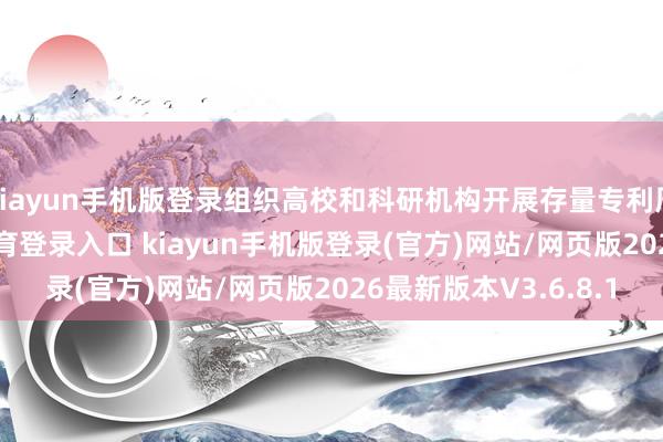 kiayun手机版登录组织高校和科研机构开展存量专利周转使命-开·云app体育登录入口 kiayun手机版登录(官方)网站/网页版2026最新版本V3.6.8.1