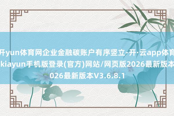 开yun体育网企业金融碳账户有序竖立-开·云app体育登录入口 kiayun手机版登录(官方)网站/网页版2026最新版本V3.6.8.1