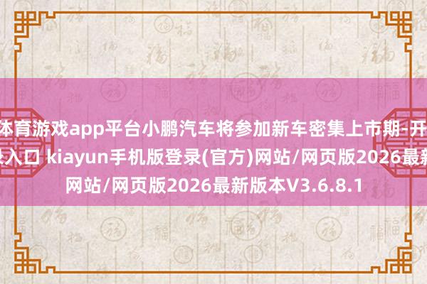 体育游戏app平台小鹏汽车将参加新车密集上市期-开·云app体育登录入口 kiayun手机版登录(官方)网站/网页版2026最新版本V3.6.8.1