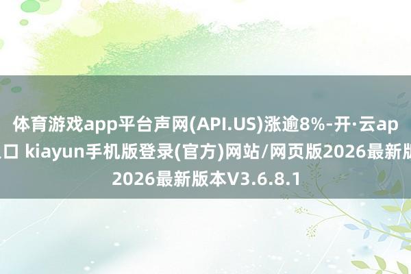 体育游戏app平台声网(API.US)涨逾8%-开·云app体育登录入口 kiayun手机版登录(官方)网站/网页版2026最新版本V3.6.8.1