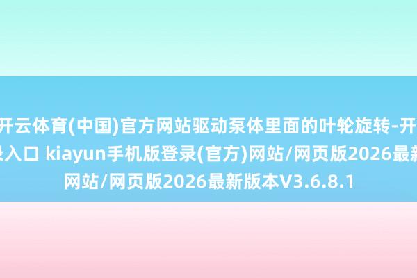 开云体育(中国)官方网站驱动泵体里面的叶轮旋转-开·云app体育登录入口 kiayun手机版登录(官方)网站/网页版2026最新版本V3.6.8.1