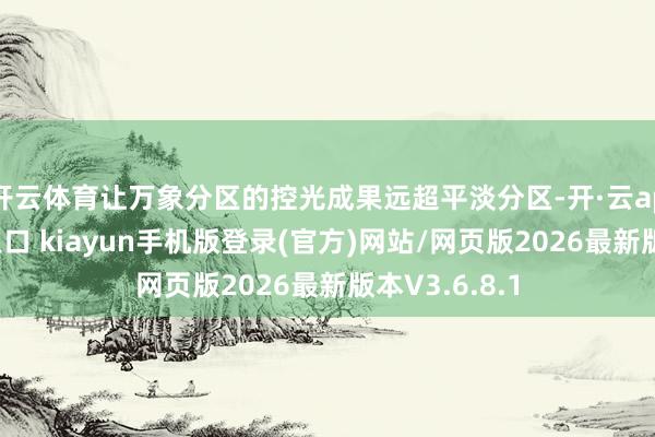 开云体育让万象分区的控光成果远超平淡分区-开·云app体育登录入口 kiayun手机版登录(官方)网站/网页版2026最新版本V3.6.8.1