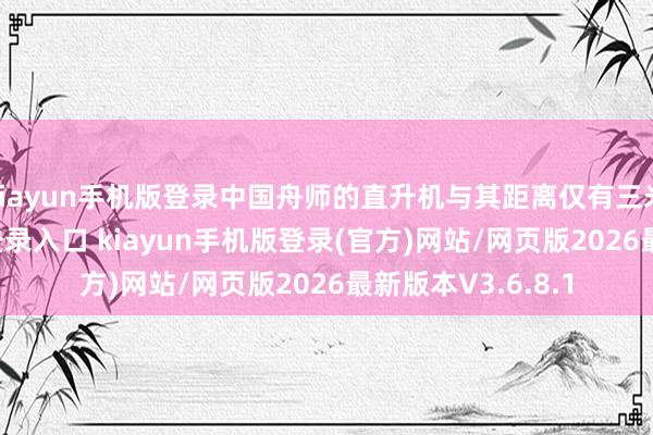 kiayun手机版登录中国舟师的直升机与其距离仅有三米-开·云app体育登录入口 kiayun手机版登录(官方)网站/网页版2026最新版本V3.6.8.1