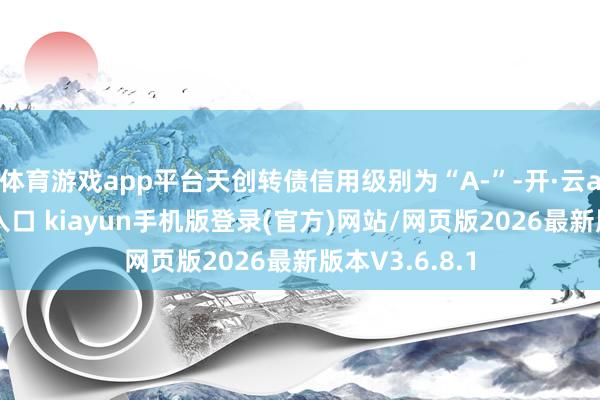 体育游戏app平台天创转债信用级别为“A-”-开·云app体育登录入口 kiayun手机版登录(官方)网站/网页版2026最新版本V3.6.8.1