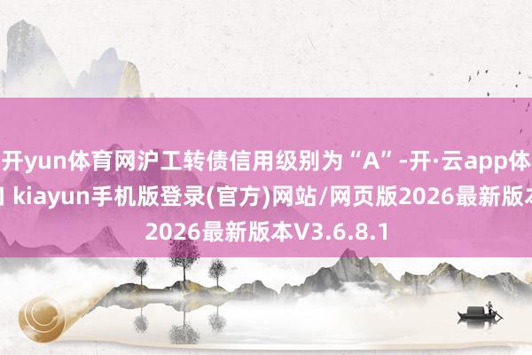 开yun体育网沪工转债信用级别为“A”-开·云app体育登录入口 kiayun手机版登录(官方)网站/网页版2026最新版本V3.6.8.1