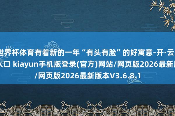 世界杯体育有着新的一年“有头有脸”的好寓意-开·云app体育登录入口 kiayun手机版登录(官方)网站/网页版2026最新版本V3.6.8.1