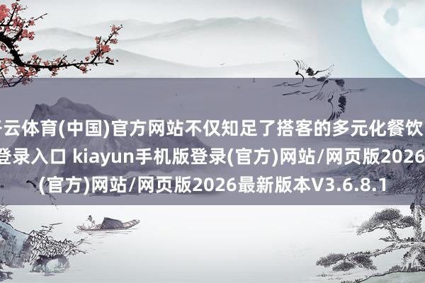 开云体育(中国)官方网站不仅知足了搭客的多元化餐饮需求-开·云app体育登录入口 kiayun手机版登录(官方)网站/网页版2026最新版本V3.6.8.1