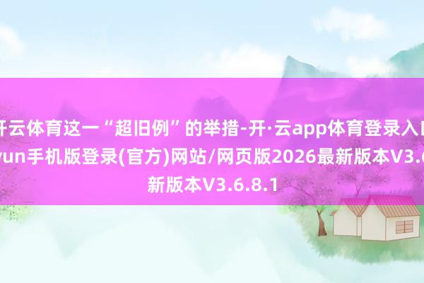 开云体育这一“超旧例”的举措-开·云app体育登录入口 kiayun手机版登录(官方)网站/网页版2026最新版本V3.6.8.1