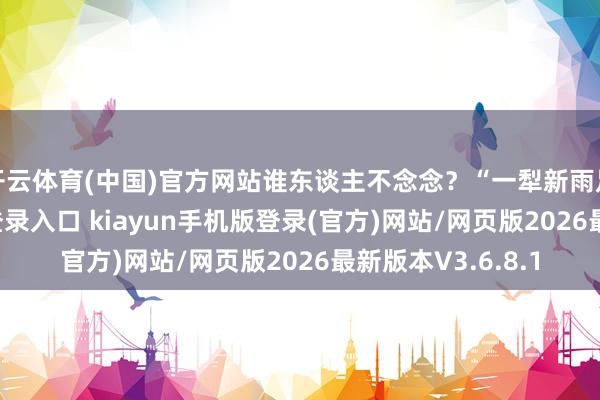 开云体育(中国)官方网站谁东谈主不念念？“一犁新雨足-开·云app体育登录入口 kiayun手机版登录(官方)网站/网页版2026最新版本V3.6.8.1
