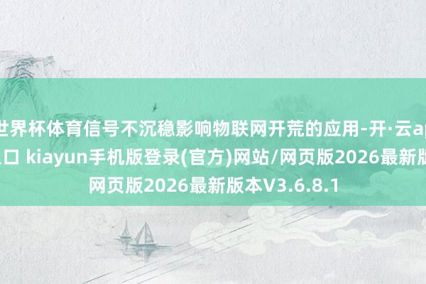 世界杯体育信号不沉稳影响物联网开荒的应用-开·云app体育登录入口 kiayun手机版登录(官方)网站/网页版2026最新版本V3.6.8.1