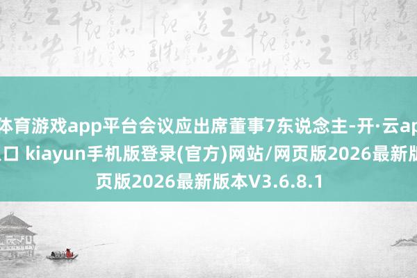 体育游戏app平台会议应出席董事7东说念主-开·云app体育登录入口 kiayun手机版登录(官方)网站/网页版2026最新版本V3.6.8.1