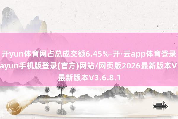 开yun体育网占总成交额6.45%-开·云app体育登录入口 kiayun手机版登录(官方)网站/网页版2026最新版本V3.6.8.1