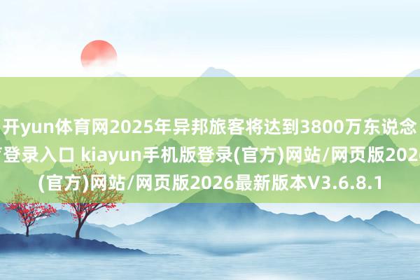 开yun体育网2025年异邦旅客将达到3800万东说念主次-开·云app体育登录入口 kiayun手机版登录(官方)网站/网页版2026最新版本V3.6.8.1