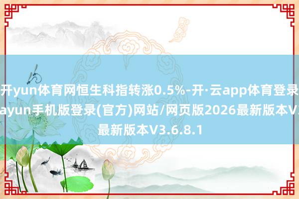 开yun体育网恒生科指转涨0.5%-开·云app体育登录入口 kiayun手机版登录(官方)网站/网页版2026最新版本V3.6.8.1