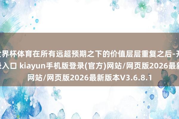 世界杯体育在所有远超预期之下的价值层层重复之后-开·云app体育登录入口 kiayun手机版登录(官方)网站/网页版2026最新版本V3.6.8.1
