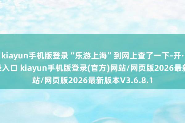 kiayun手机版登录“乐游上海”到网上查了一下-开·云app体育登录入口 kiayun手机版登录(官方)网站/网页版2026最新版本V3.6.8.1