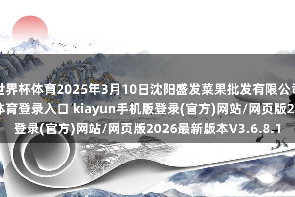 世界杯体育2025年3月10日沈阳盛发菜果批发有限公司价钱行情-开·云app体育登录入口 kiayun手机版登录(官方)网站/网页版2026最新版本V3.6.8.1