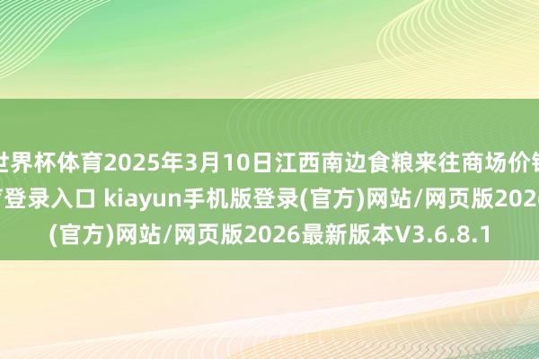 世界杯体育2025年3月10日江西南边食粮来往商场价钱行情-开·云app体育登录入口 kiayun手机版登录(官方)网站/网页版2026最新版本V3.6.8.1