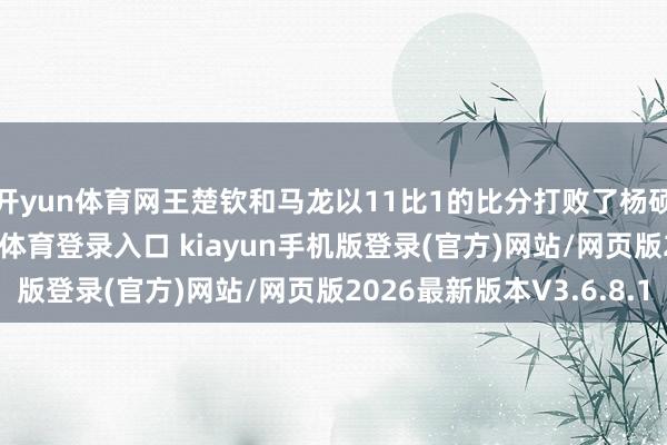 开yun体育网王楚钦和马龙以11比1的比分打败了杨硕和袁励岑-开·云app体育登录入口 kiayun手机版登录(官方)网站/网页版2026最新版本V3.6.8.1