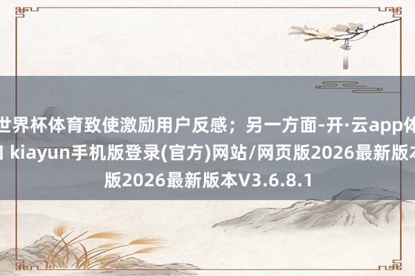 世界杯体育致使激励用户反感；另一方面-开·云app体育登录入口 kiayun手机版登录(官方)网站/网页版2026最新版本V3.6.8.1