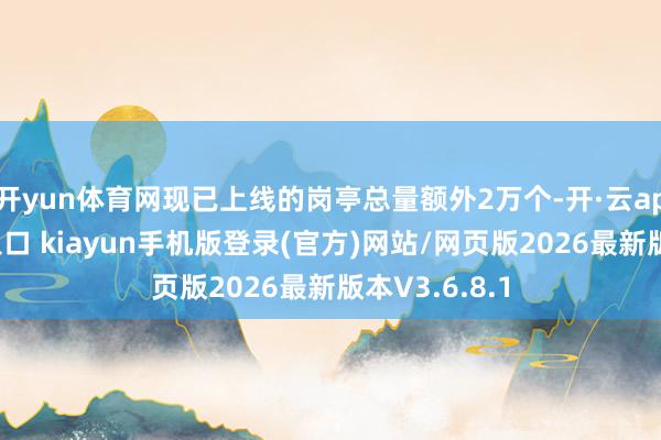 开yun体育网现已上线的岗亭总量额外2万个-开·云app体育登录入口 kiayun手机版登录(官方)网站/网页版2026最新版本V3.6.8.1