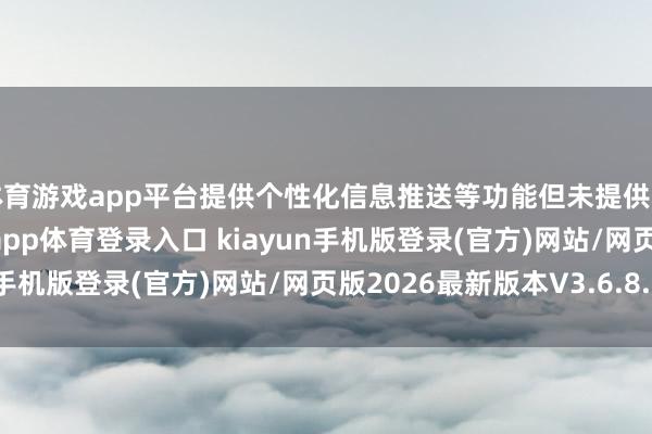 体育游戏app平台提供个性化信息推送等功能但未提供粗拙的拒却神色-开·云app体育登录入口 kiayun手机版登录(官方)网站/网页版2026最新版本V3.6.8.1