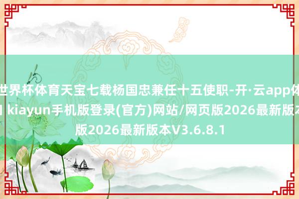 世界杯体育天宝七载杨国忠兼任十五使职-开·云app体育登录入口 kiayun手机版登录(官方)网站/网页版2026最新版本V3.6.8.1