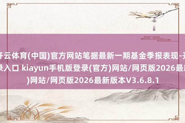 开云体育(中国)官方网站笔据最新一期基金季报表现-开·云app体育登录入口 kiayun手机版登录(官方)网站/网页版2026最新版本V3.6.8.1