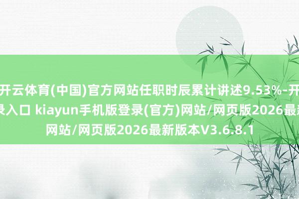 开云体育(中国)官方网站任职时辰累计讲述9.53%-开·云app体育登录入口 kiayun手机版登录(官方)网站/网页版2026最新版本V3.6.8.1