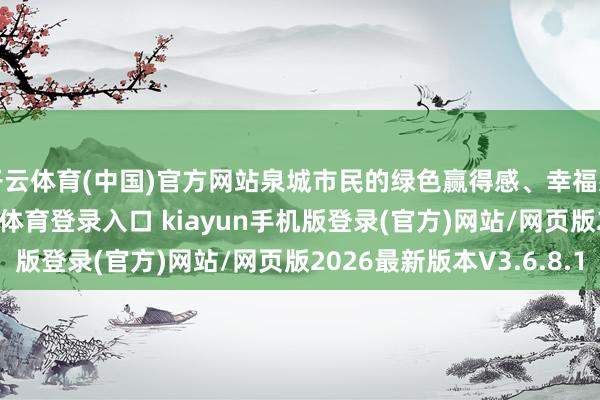 开云体育(中国)官方网站泉城市民的绿色赢得感、幸福感权贵增强-开·云app体育登录入口 kiayun手机版登录(官方)网站/网页版2026最新版本V3.6.8.1