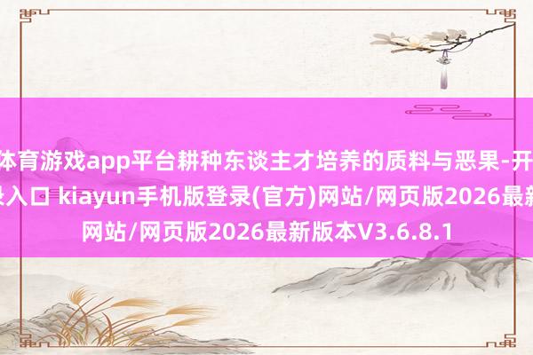 体育游戏app平台耕种东谈主才培养的质料与恶果-开·云app体育登录入口 kiayun手机版登录(官方)网站/网页版2026最新版本V3.6.8.1