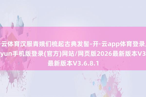开云体育汉服青娥们梳起古典发髻-开·云app体育登录入口 kiayun手机版登录(官方)网站/网页版2026最新版本V3.6.8.1