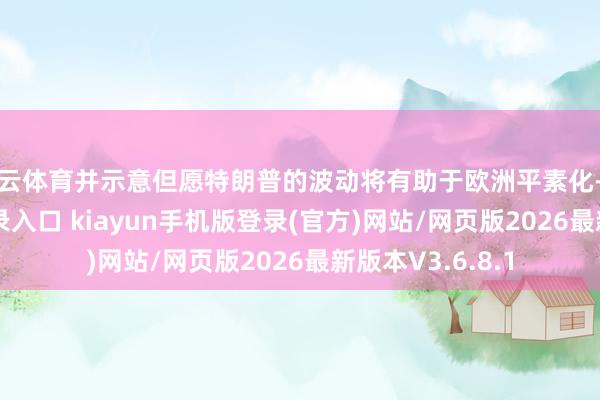 开云体育并示意但愿特朗普的波动将有助于欧洲平素化-开·云app体育登录入口 kiayun手机版登录(官方)网站/网页版2026最新版本V3.6.8.1