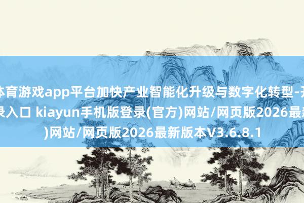 体育游戏app平台加快产业智能化升级与数字化转型-开·云app体育登录入口 kiayun手机版登录(官方)网站/网页版2026最新版本V3.6.8.1