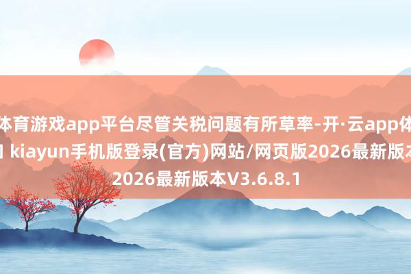 体育游戏app平台尽管关税问题有所草率-开·云app体育登录入口 kiayun手机版登录(官方)网站/网页版2026最新版本V3.6.8.1