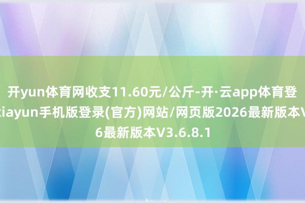 开yun体育网收支11.60元/公斤-开·云app体育登录入口 kiayun手机版登录(官方)网站/网页版2026最新版本V3.6.8.1