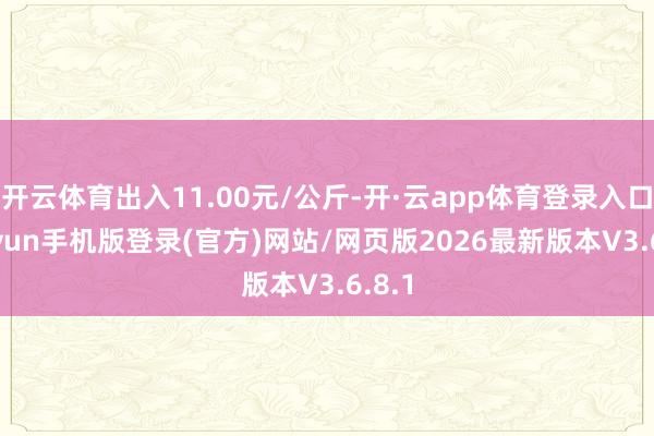 开云体育出入11.00元/公斤-开·云app体育登录入口 kiayun手机版登录(官方)网站/网页版2026最新版本V3.6.8.1