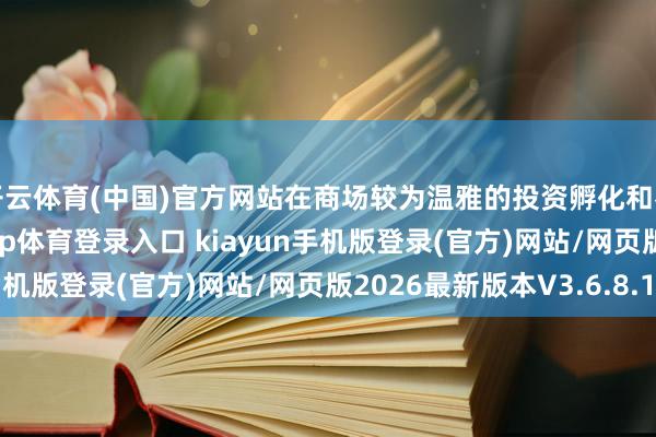 开云体育(中国)官方网站在商场较为温雅的投资孵化和名目储备方面-开·云app体育登录入口 kiayun手机版登录(官方)网站/网页版2026最新版本V3.6.8.1