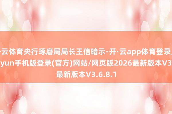 开云体育央行琢磨局局长王信暗示-开·云app体育登录入口 kiayun手机版登录(官方)网站/网页版2026最新版本V3.6.8.1