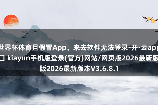 世界杯体育且假冒App、来去软件无法登录-开·云app体育登录入口 kiayun手机版登录(官方)网站/网页版2026最新版本V3.6.8.1