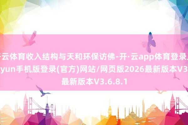 开云体育收入结构与天和环保访佛-开·云app体育登录入口 kiayun手机版登录(官方)网站/网页版2026最新版本V3.6.8.1
