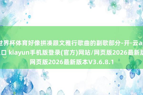 世界杯体育好像拼凑跟文雅行歌曲的副歌部分-开·云app体育登录入口 kiayun手机版登录(官方)网站/网页版2026最新版本V3.6.8.1