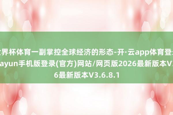 世界杯体育一副掌控全球经济的形态-开·云app体育登录入口 kiayun手机版登录(官方)网站/网页版2026最新版本V3.6.8.1