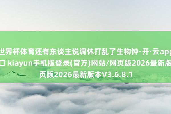 世界杯体育还有东谈主说调休打乱了生物钟-开·云app体育登录入口 kiayun手机版登录(官方)网站/网页版2026最新版本V3.6.8.1