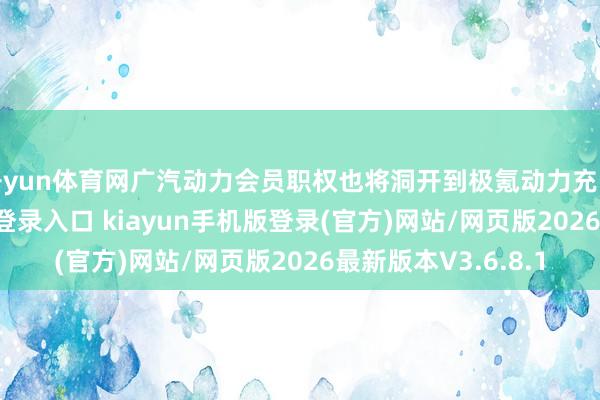 开yun体育网广汽动力会员职权也将洞开到极氪动力充电站-开·云app体育登录入口 kiayun手机版登录(官方)网站/网页版2026最新版本V3.6.8.1