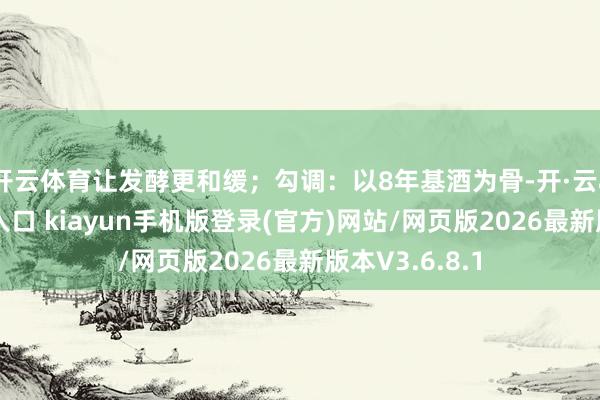 开云体育让发酵更和缓；勾调：以8年基酒为骨-开·云app体育登录入口 kiayun手机版登录(官方)网站/网页版2026最新版本V3.6.8.1