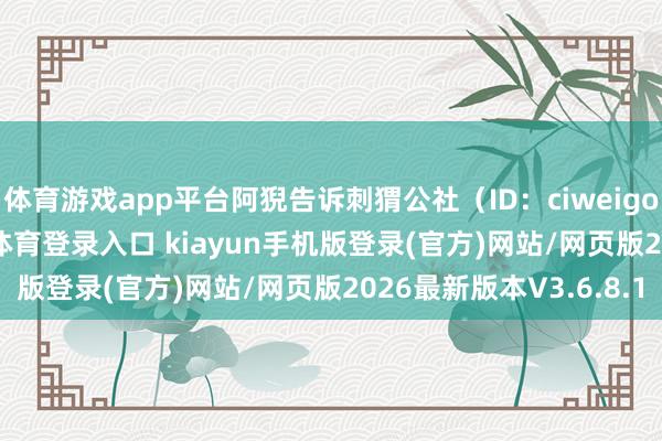 体育游戏app平台阿猊告诉刺猬公社（ID：ciweigongshe）-开·云app体育登录入口 kiayun手机版登录(官方)网站/网页版2026最新版本V3.6.8.1