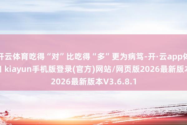 开云体育吃得“对”比吃得“多”更为病笃-开·云app体育登录入口 kiayun手机版登录(官方)网站/网页版2026最新版本V3.6.8.1