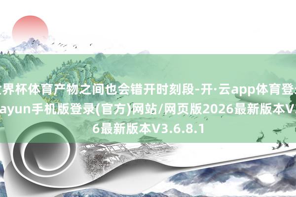 世界杯体育产物之间也会错开时刻段-开·云app体育登录入口 kiayun手机版登录(官方)网站/网页版2026最新版本V3.6.8.1