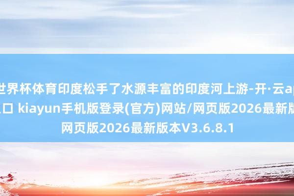 世界杯体育印度松手了水源丰富的印度河上游-开·云app体育登录入口 kiayun手机版登录(官方)网站/网页版2026最新版本V3.6.8.1
